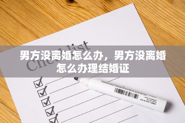 男方没离婚怎么办,男方没离婚怎么办理结婚证 男方没离婚怎么办,男方没离婚怎么办理结婚证