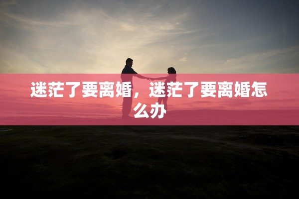 迷茫了要离婚,迷茫了要离婚怎么办 迷茫了要离婚,迷茫了要离婚怎么办