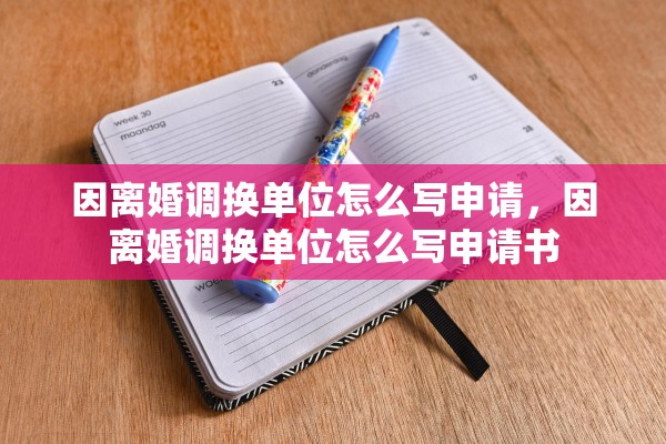因离婚调换单位怎么写申请,因离婚调换单位怎么写申请书 因离婚调换单位怎么写申请,因离婚调换单位怎么写申请书