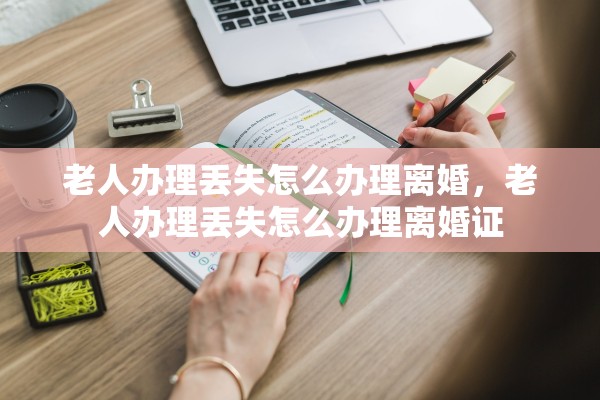 老人办理丢失怎么办理离婚,老人办理丢失怎么办理离婚证 老人办理丢失怎么办理离婚,老人办理丢失怎么办理离婚证