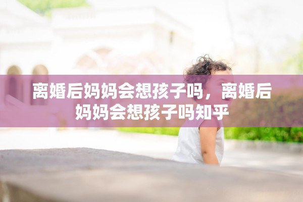 离婚后妈妈会想孩子吗,离婚后妈妈会想孩子吗知乎 离婚后妈妈会想孩子吗,离婚后妈妈会想孩子吗知乎