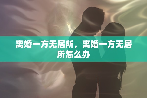 离婚一方无居所,离婚一方无居所怎么办 离婚一方无居所,离婚一方无居所怎么办