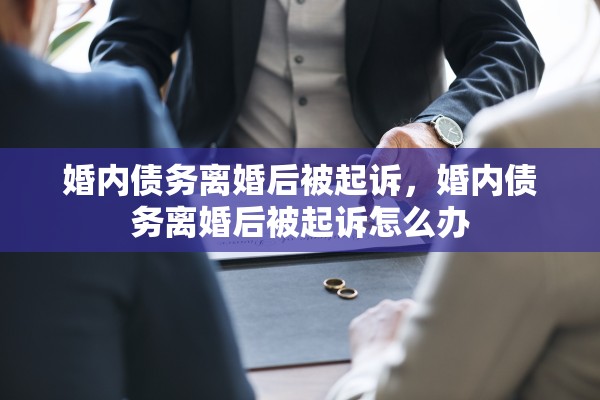 婚内债务离婚后被起诉,婚内债务离婚后被起诉怎么办 婚内债务离婚后被起诉,婚内债务离婚后被起诉怎么办