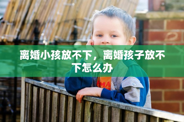 离婚小孩放不下,离婚孩子放不下怎么办 离婚小孩放不下,离婚孩子放不下怎么办