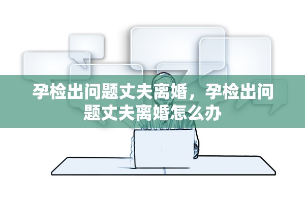 孕检出问题丈夫离婚，孕检出问题丈夫离婚怎么办