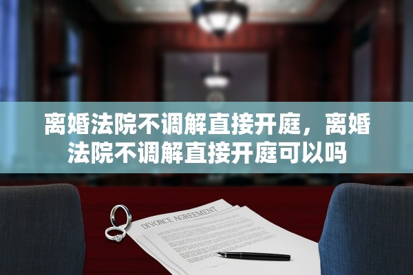 离婚法院不调解直接开庭，离婚法院不调解直接开庭可以吗