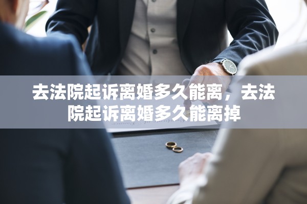 去法院起诉离婚多久能离，去法院起诉离婚多久能离掉