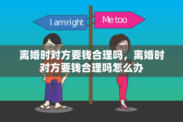 离婚时对方要钱合理吗,离婚时对方要钱合理吗怎么办 离婚时对方要钱合理吗,离婚时对方要钱合理吗怎么办