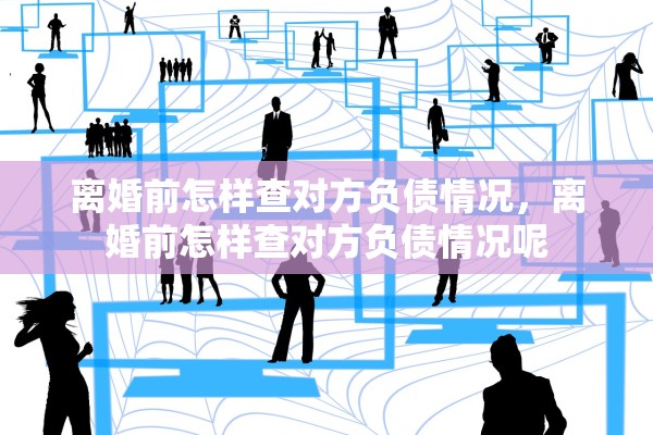 离婚前怎样查对方负债情况,离婚前怎样查对方负债情况呢 离婚前怎样查对方负债情况,离婚前怎样查对方负债情况呢