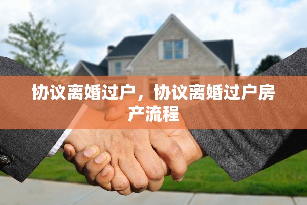 协议离婚过户,协议离婚过户房产流程 协议离婚过户,协议离婚过户房产流程
