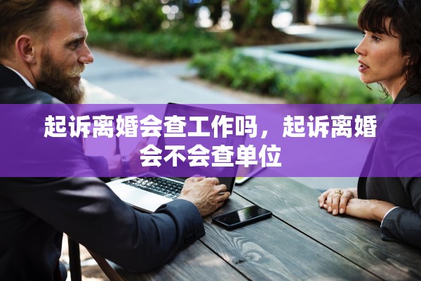 起诉离婚会查工作吗,起诉离婚会不会查单位 起诉离婚会查工作吗,起诉离婚会不会查单位