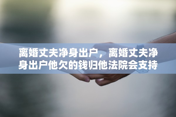 离婚丈夫净身出户,离婚丈夫净身出户他欠的钱归他法院会支持吗会 离婚丈夫净身出户,离婚丈夫净身出户他欠的钱归他法院会支持吗会