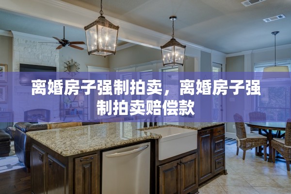 离婚房子强制拍卖,离婚房子强制拍卖赔偿款 离婚房子强制拍卖,离婚房子强制拍卖赔偿款