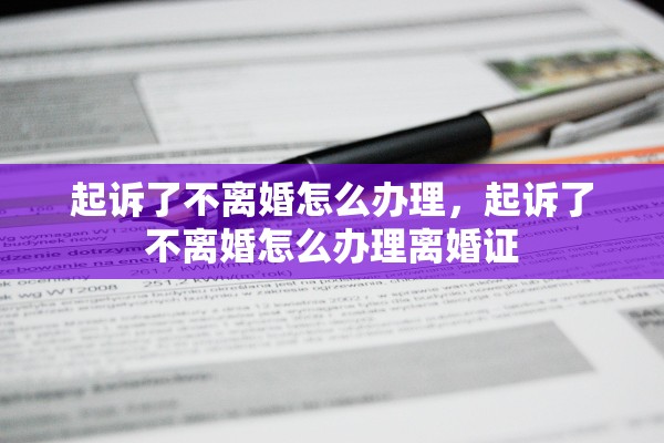 起诉了不离婚怎么办理,起诉了不离婚怎么办理离婚证 起诉了不离婚怎么办理,起诉了不离婚怎么办理离婚证