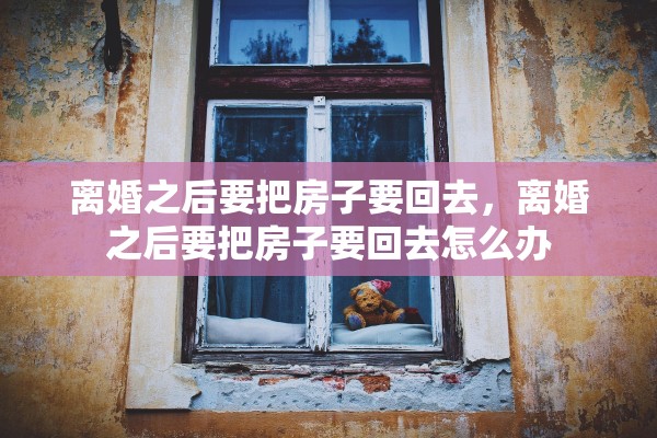 离婚之后要把房子要回去,离婚之后要把房子要回去怎么办 离婚之后要把房子要回去,离婚之后要把房子要回去怎么办