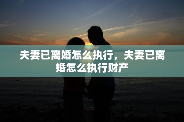 夫妻已离婚怎么执行,夫妻已离婚怎么执行财产 夫妻已离婚怎么执行,夫妻已离婚怎么执行财产