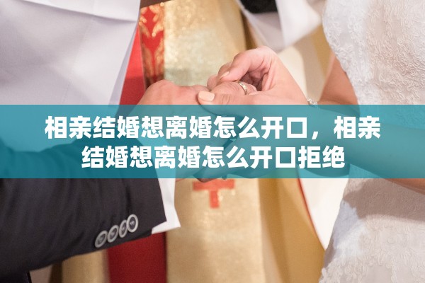 相亲结婚想离婚怎么开口,相亲结婚想离婚怎么开口拒绝 相亲结婚想离婚怎么开口,相亲结婚想离婚怎么开口拒绝