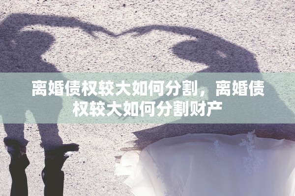 离婚债权较大如何分割,离婚债权较大如何分割财产 离婚债权较大如何分割,离婚债权较大如何分割财产