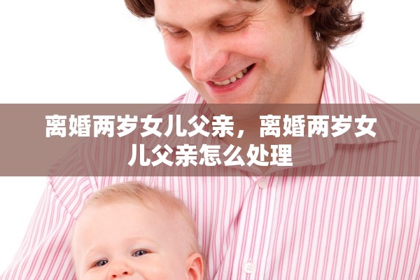 离婚两岁女儿父亲,离婚两岁女儿父亲怎么处理 离婚两岁女儿父亲,离婚两岁女儿父亲怎么处理