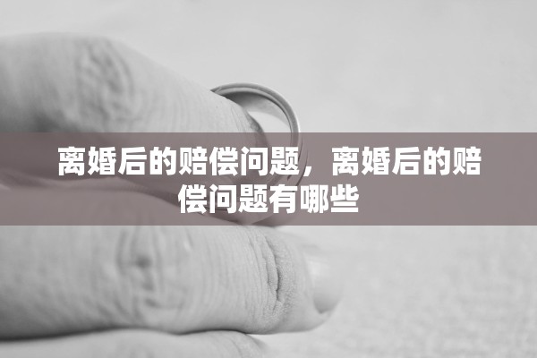 离婚后的赔偿问题,离婚后的赔偿问题有哪些 离婚后的赔偿问题,离婚后的赔偿问题有哪些