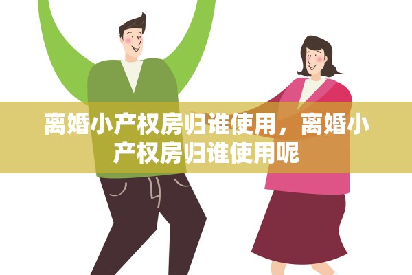 离婚小产权房归谁使用,离婚小产权房归谁使用呢 离婚小产权房归谁使用,离婚小产权房归谁使用呢