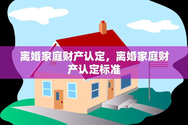 离婚家庭财产认定,离婚家庭财产认定标准 离婚家庭财产认定,离婚家庭财产认定标准