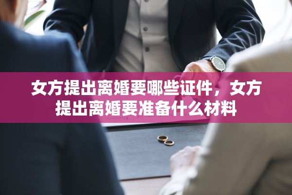 女方提出离婚要哪些证件,女方提出离婚要准备什么材料 女方提出离婚要哪些证件,女方提出离婚要准备什么材料