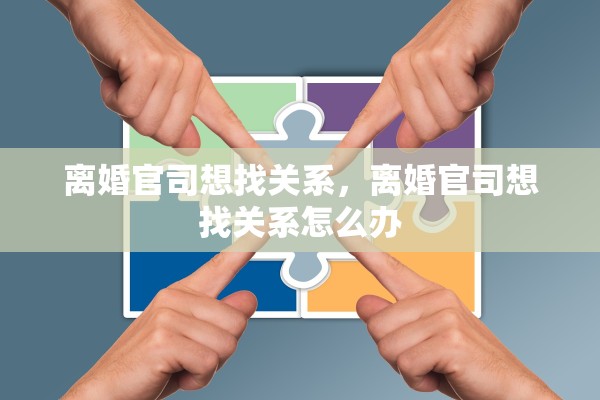 离婚官司想找关系,离婚官司想找关系怎么办 离婚官司想找关系,离婚官司想找关系怎么办