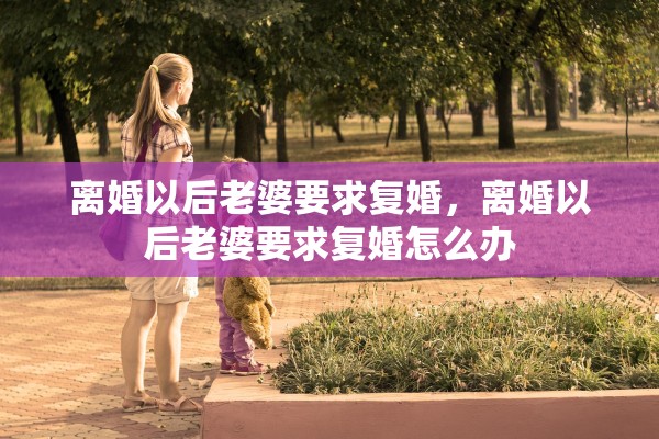 离婚以后老婆要求复婚,离婚以后老婆要求复婚怎么办 离婚以后老婆要求复婚,离婚以后老婆要求复婚怎么办