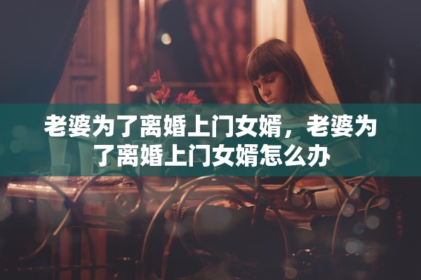 老婆为了离婚上门女婿,老婆为了离婚上门女婿怎么办 老婆为了离婚上门女婿,老婆为了离婚上门女婿怎么办