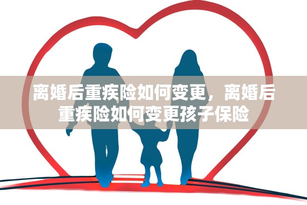 离婚后重疾险如何变更,离婚后重疾险如何变更孩子保险 离婚后重疾险如何变更,离婚后重疾险如何变更孩子保险