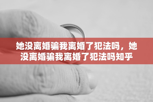 她没离婚骗我离婚了犯法吗,她没离婚骗我离婚了犯法吗知乎 她没离婚骗我离婚了犯法吗,她没离婚骗我离婚了犯法吗知乎