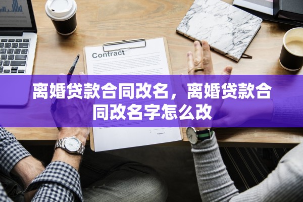 离婚贷款合同改名,离婚贷款合同改名字怎么改 离婚贷款合同改名,离婚贷款合同改名字怎么改