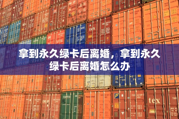 拿到永久绿卡后离婚,拿到永久绿卡后离婚怎么办 拿到永久绿卡后离婚,拿到永久绿卡后离婚怎么办
