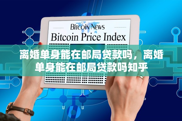 离婚单身能在邮局贷款吗,离婚单身能在邮局贷款吗知乎 离婚单身能在邮局贷款吗,离婚单身能在邮局贷款吗知乎