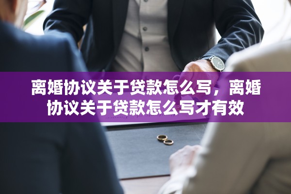 离婚协议关于贷款怎么写,离婚协议关于贷款怎么写才有效 离婚协议关于贷款怎么写,离婚协议关于贷款怎么写才有效