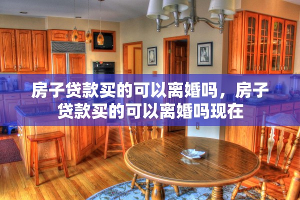 房子贷款买的可以离婚吗,房子贷款买的可以离婚吗现在 房子贷款买的可以离婚吗,房子贷款买的可以离婚吗现在
