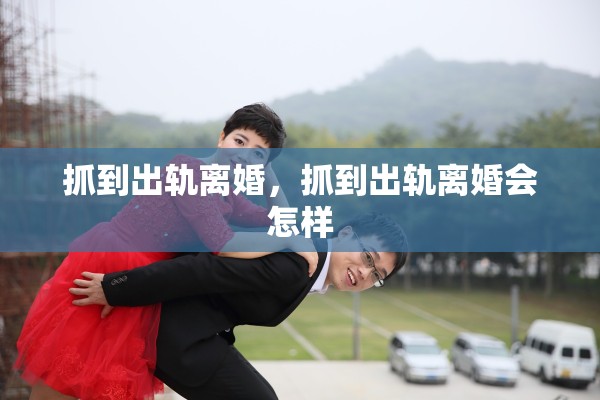 抓到出轨离婚,抓到出轨离婚会怎样 抓到出轨离婚,抓到出轨离婚会怎样