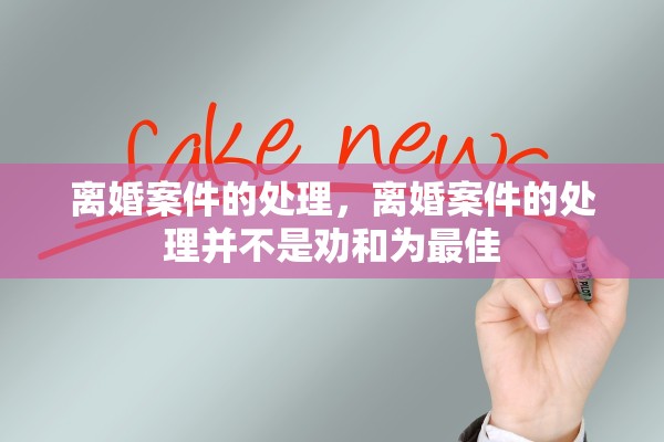 离婚案件的处理,离婚案件的处理并不是劝和为最佳 离婚案件的处理,离婚案件的处理并不是劝和为最佳