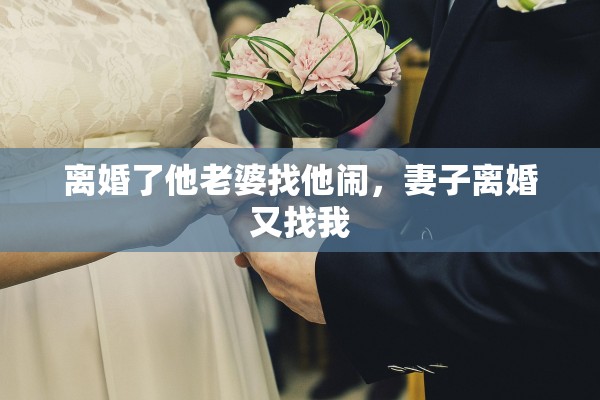离婚了他老婆找他闹,妻子离婚又找我 离婚了他老婆找他闹,妻子离婚又找我