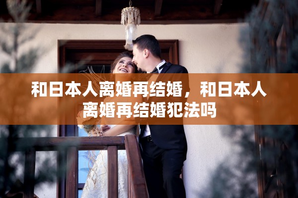 和日本人离婚再结婚,和日本人离婚再结婚犯法吗 和日本人离婚再结婚,和日本人离婚再结婚犯法吗