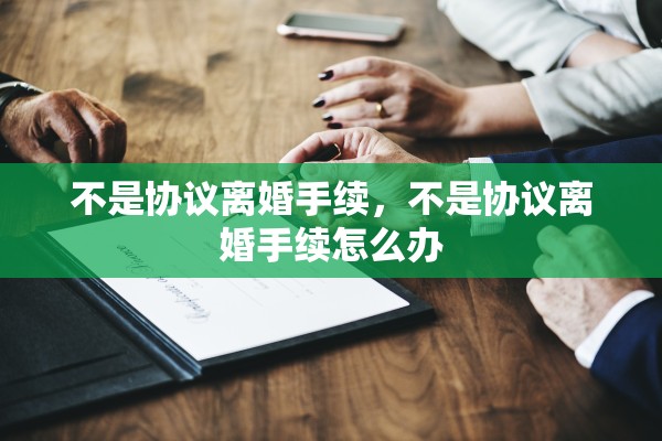 不是协议离婚手续,不是协议离婚手续怎么办 不是协议离婚手续,不是协议离婚手续怎么办