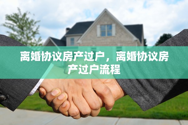 离婚协议房产过户，离婚协议房产过户流程
