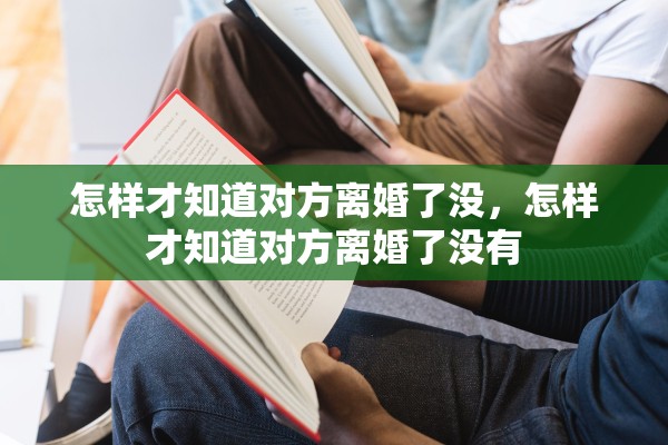 怎样才知道对方离婚了没,怎样才知道对方离婚了没有 怎样才知道对方离婚了没,怎样才知道对方离婚了没有