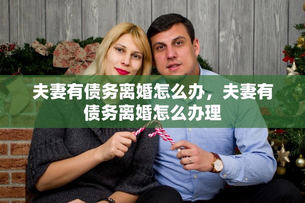 夫妻有债务离婚怎么办,夫妻有债务离婚怎么办理 夫妻有债务离婚怎么办,夫妻有债务离婚怎么办理