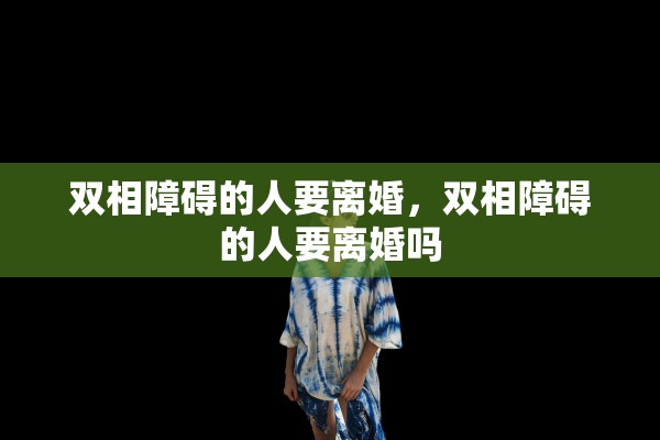 双相障碍的人要离婚,双相障碍的人要离婚吗 双相障碍的人要离婚,双相障碍的人要离婚吗