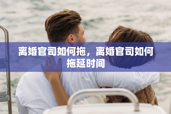 离婚官司如何拖,离婚官司如何拖延时间 离婚官司如何拖,离婚官司如何拖延时间