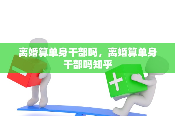 离婚算单身干部吗,离婚算单身干部吗知乎 离婚算单身干部吗,离婚算单身干部吗知乎
