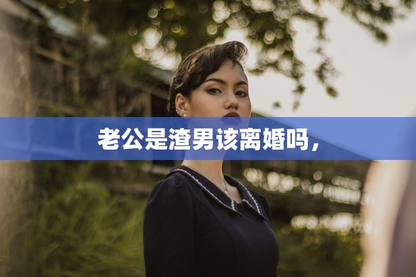 老公是渣男该离婚吗，