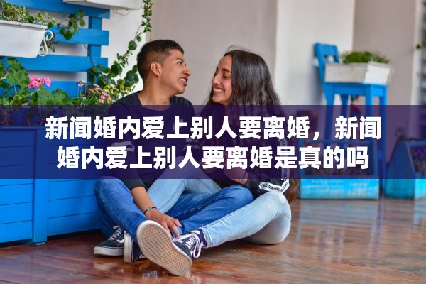新闻婚内爱上别人要离婚,新闻婚内爱上别人要离婚是真的吗 新闻婚内爱上别人要离婚,新闻婚内爱上别人要离婚是真的吗